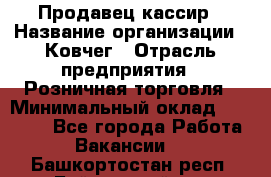 Продавец-кассир › Название организации ­ Ковчег › Отрасль предприятия ­ Розничная торговля › Минимальный оклад ­ 32 000 - Все города Работа » Вакансии   . Башкортостан респ.,Баймакский р-н